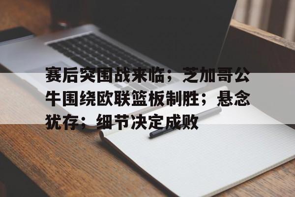 赛后突围战来临；芝加哥公牛围绕欧联篮板制胜；悬念犹存；细节决定成败